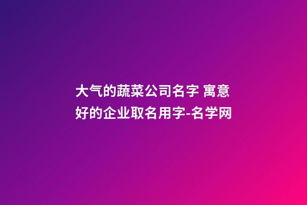 大气的蔬菜公司名字 寓意好的企业取名用字-名学网-第1张-公司起名-玄机派